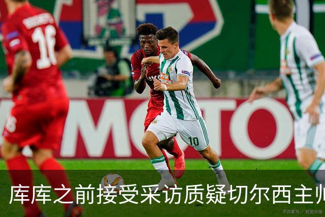 库库之前接受采访质疑切尔西主帅和引援选择 赛季结束加盟皇马